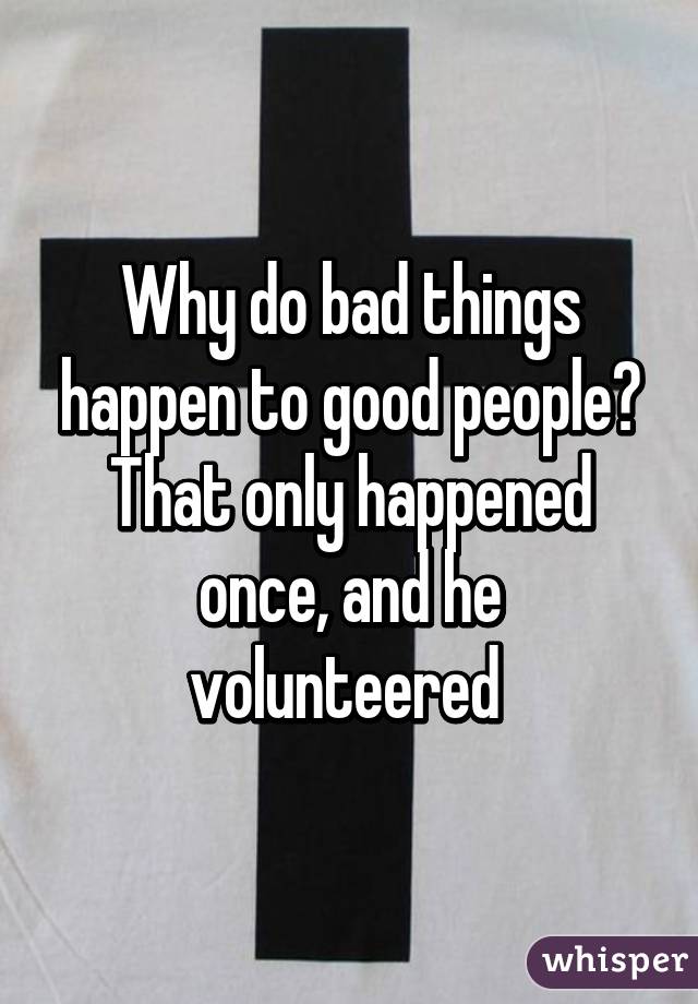 Why do bad things happen to good people? That only happened once, and he volunteered 