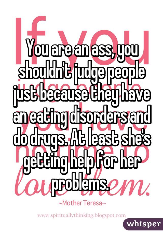 You are an ass, you shouldn't judge people just because they have an eating disorders and do drugs. At least she's getting help for her problems. 