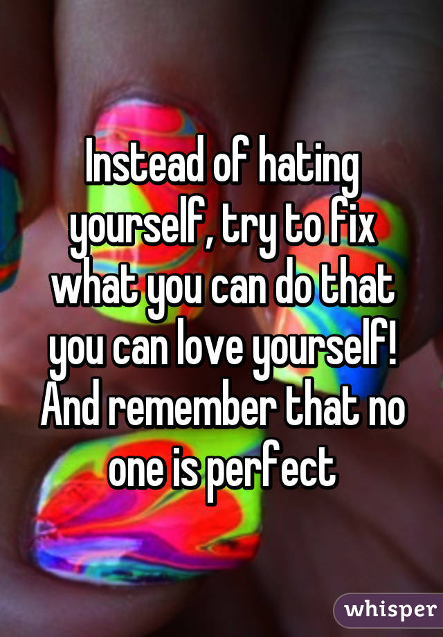 Instead of hating yourself, try to fix what you can do that you can love yourself! And remember that no one is perfect