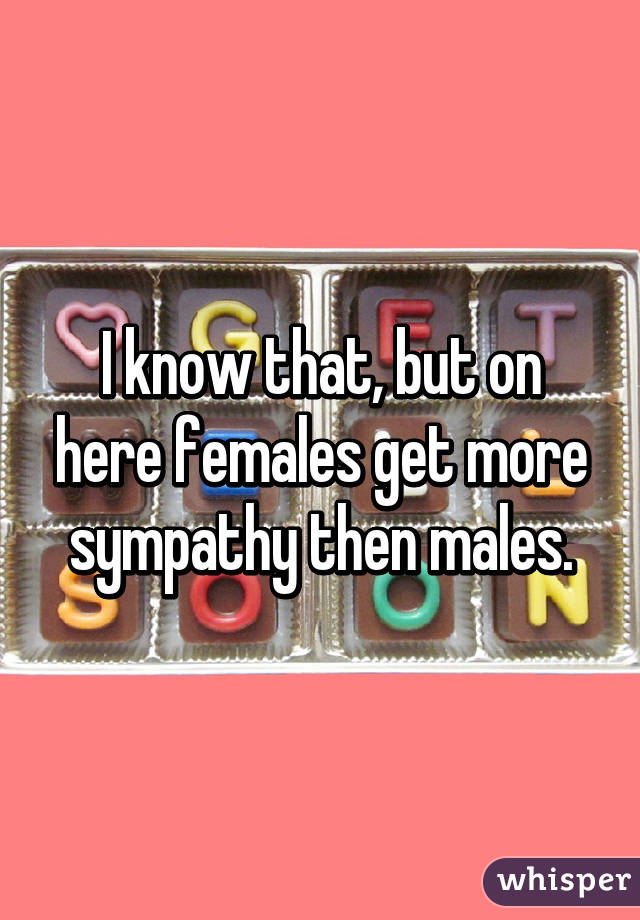 I know that, but on here females get more sympathy then males.