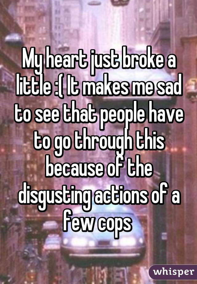 My heart just broke a little :( It makes me sad to see that people have to go through this because of the disgusting actions of a few cops 