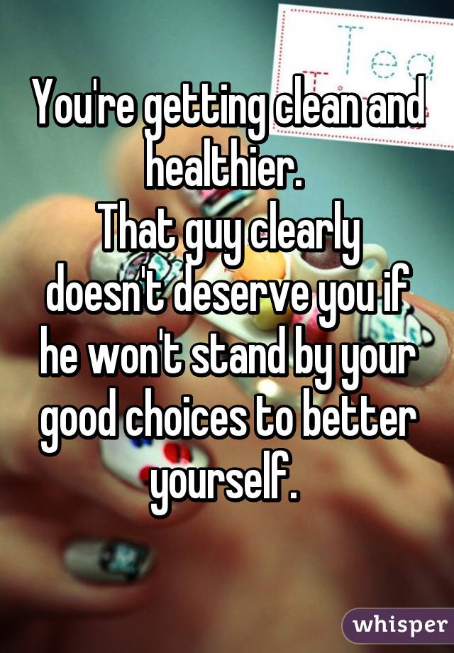 You're getting clean and healthier. 
That guy clearly doesn't deserve you if he won't stand by your good choices to better yourself. 
