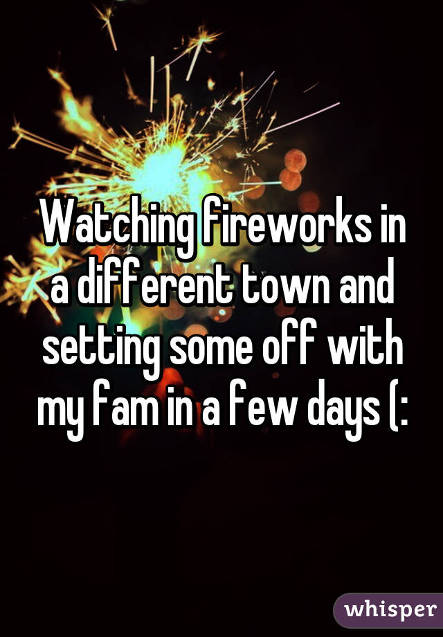 Watching fireworks in a different town and setting some off with my fam in a few days (: