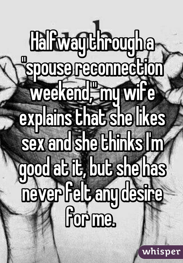 Halfway through a "spouse reconnection weekend," my wife explains that she likes sex and she thinks I'm good at it, but she has never felt any desire for me. 