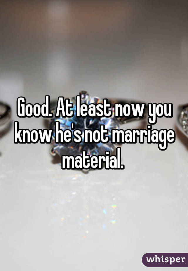 Good. At least now you know he's not marriage material. 