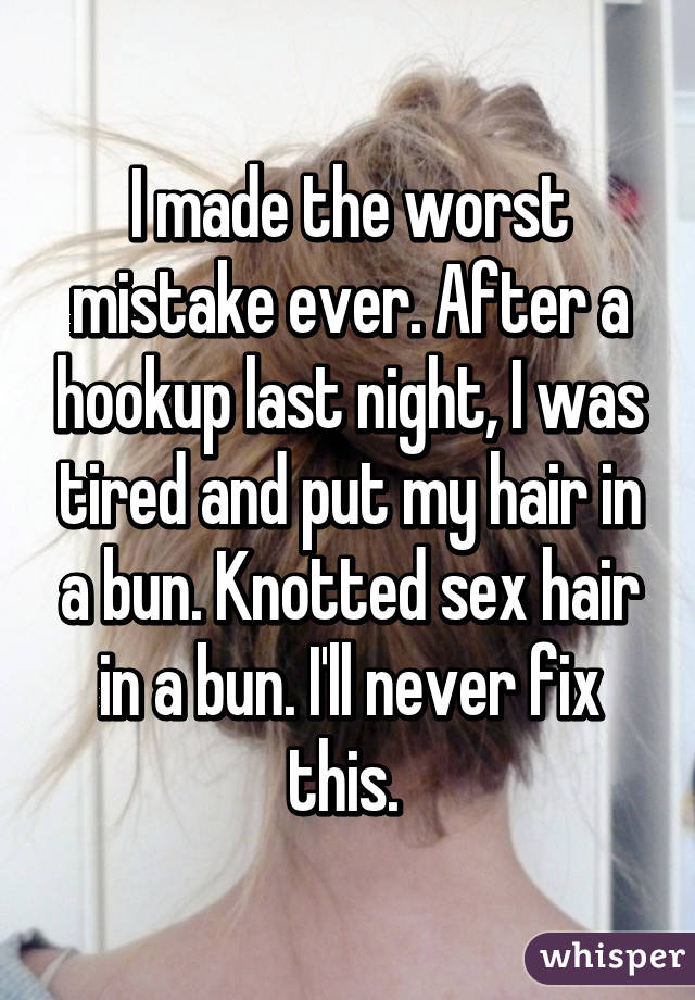 I made the worst mistake ever. After a hookup last night, I was tired and put my hair in a bun. Knotted sex hair in a bun. I'll never fix this. 