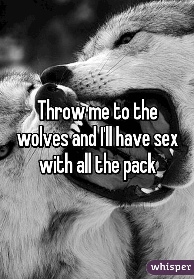 Throw me to the wolves and I'll have sex with all the pack