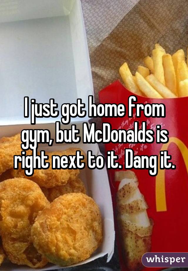 I just got home from gym, but McDonalds is right next to it. Dang it.