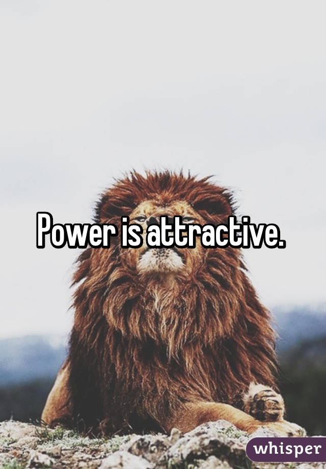Power is attractive. 