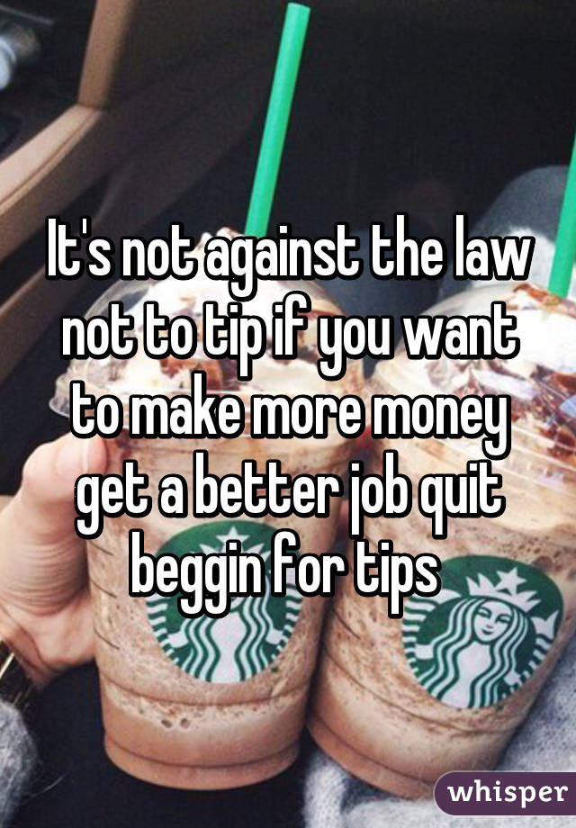 It's not against the law not to tip if you want to make more money get a better job quit beggin for tips 