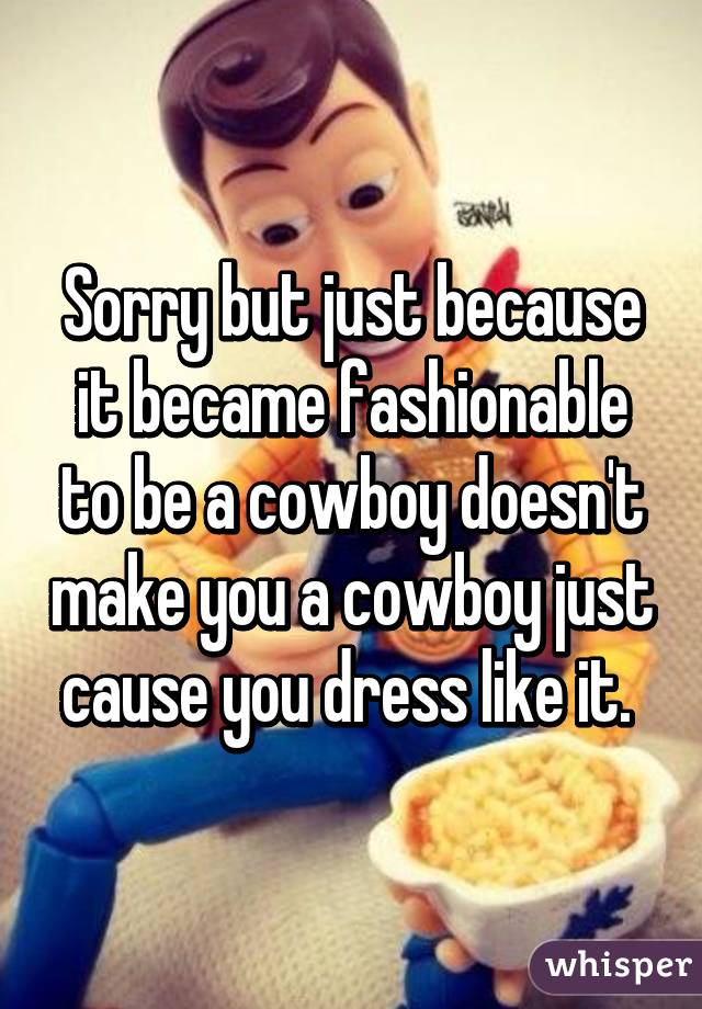 Sorry but just because it became fashionable to be a cowboy doesn't make you a cowboy just cause you dress like it. 