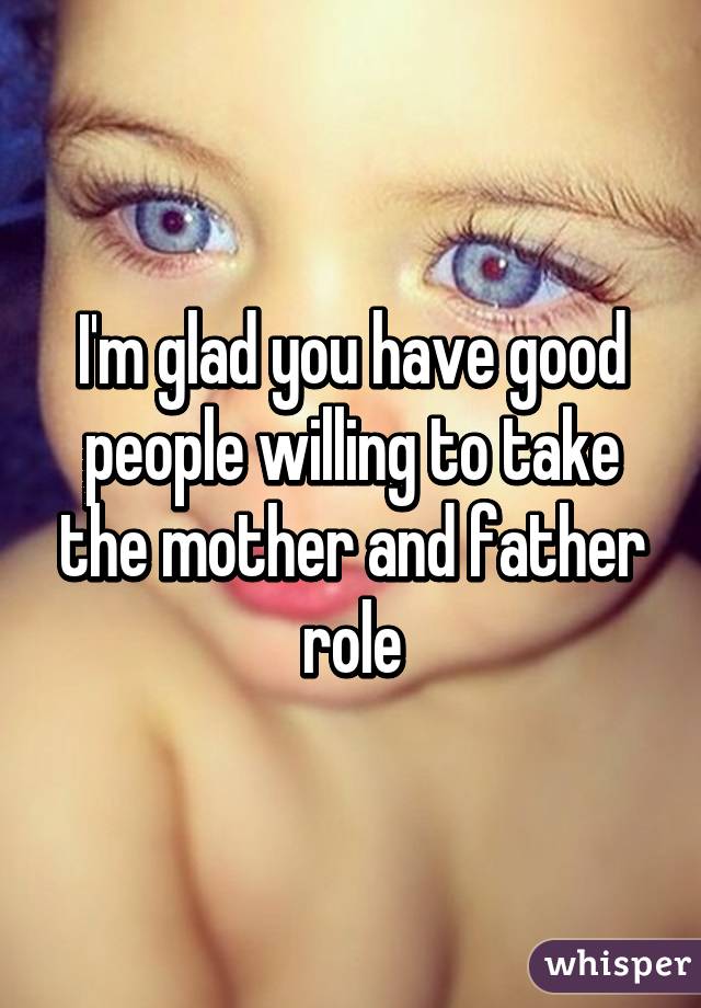 I'm glad you have good people willing to take the mother and father role