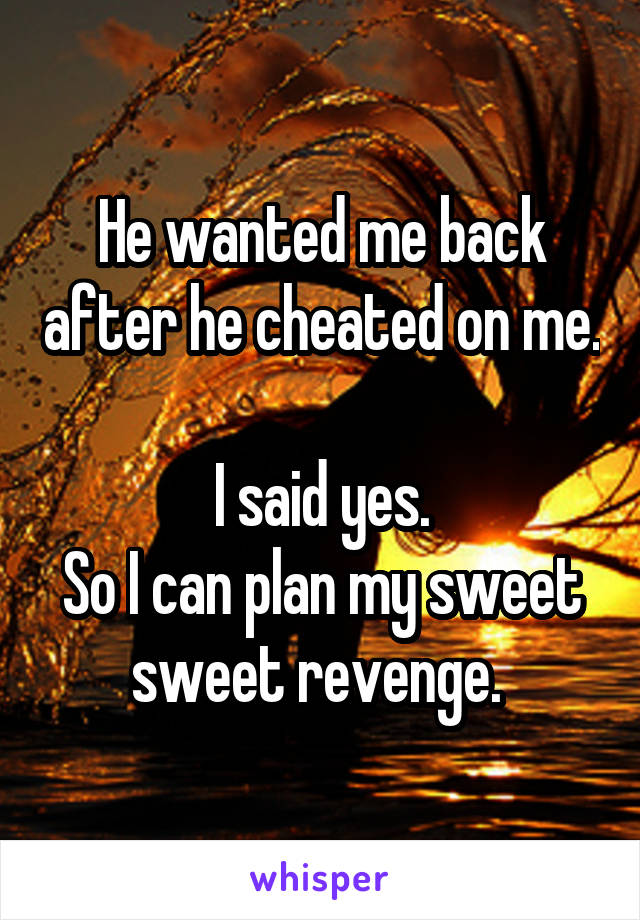 He wanted me back after he cheated on me. 
I said yes.
So I can plan my sweet sweet revenge. 