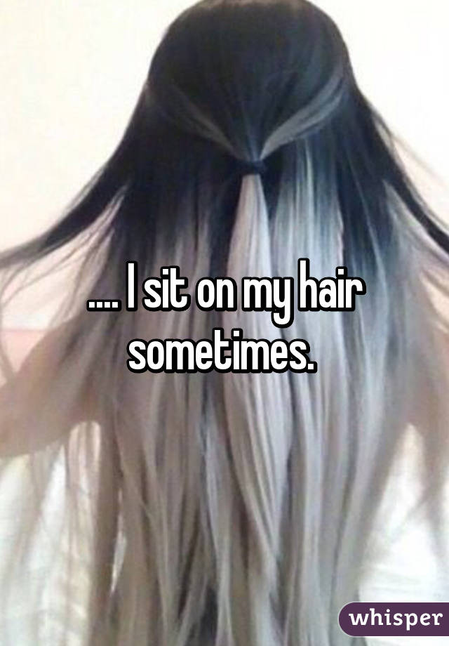 .... I sit on my hair sometimes. 
