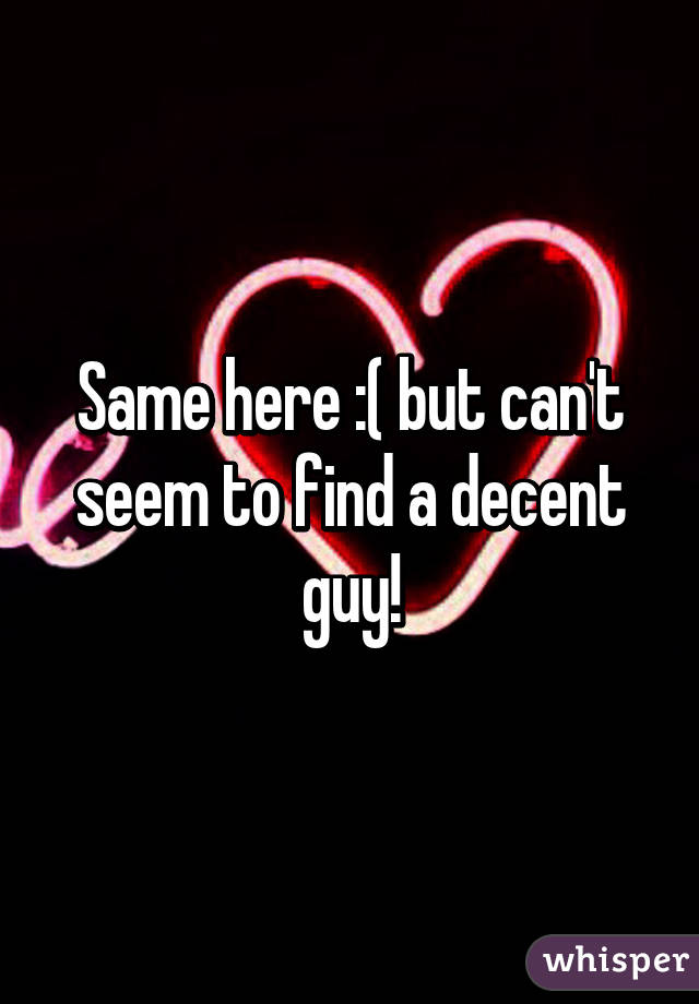 Same here :( but can't seem to find a decent guy!