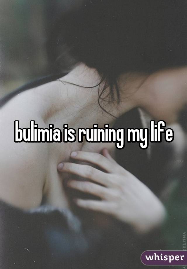bulimia is ruining my life