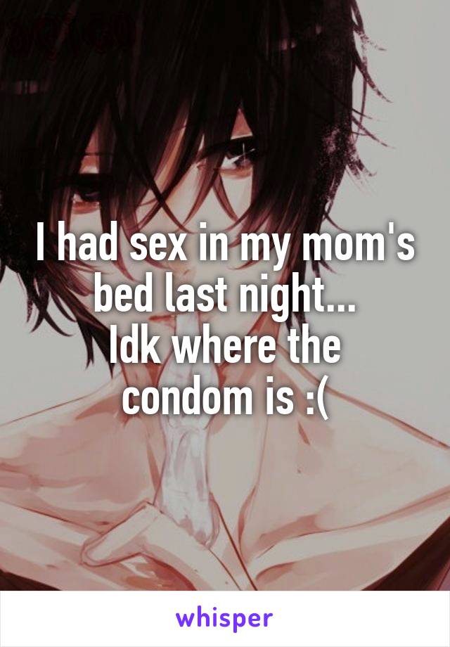 I had sex in my mom's bed last night...
Idk where the condom is :(