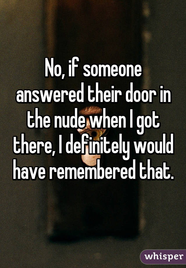 No, if someone answered their door in the nude when I got there, I definitely would have remembered that. 