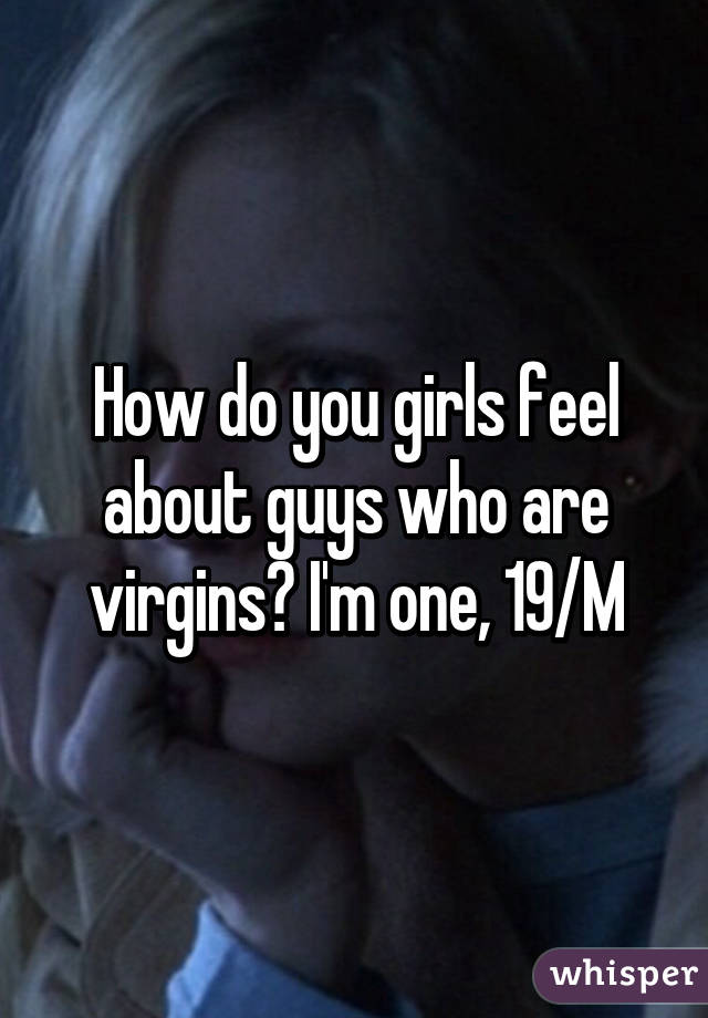 How do you girls feel about guys who are virgins? I'm one, 19/M