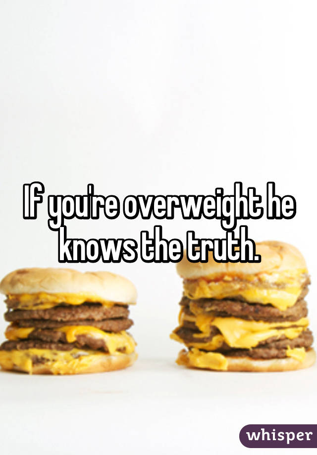 If you're overweight he knows the truth.