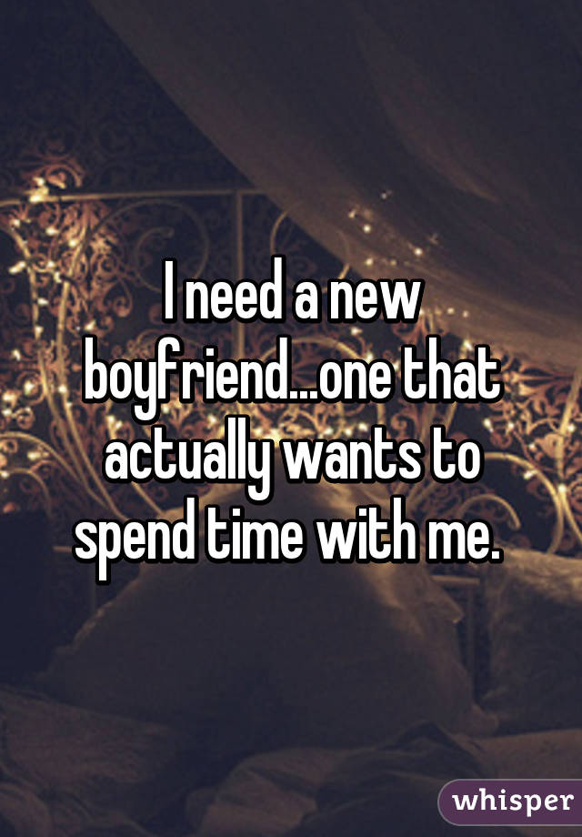 I need a new boyfriend...one that actually wants to spend time with me. 