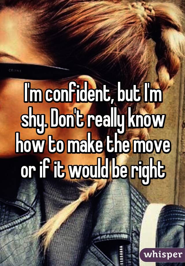 I'm confident, but I'm shy. Don't really know how to make the move or if it would be right