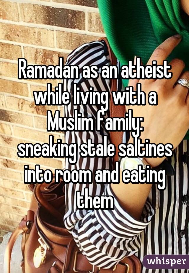 Ramadan as an atheist while living with a Muslim family:
sneaking stale saltines into room and eating them