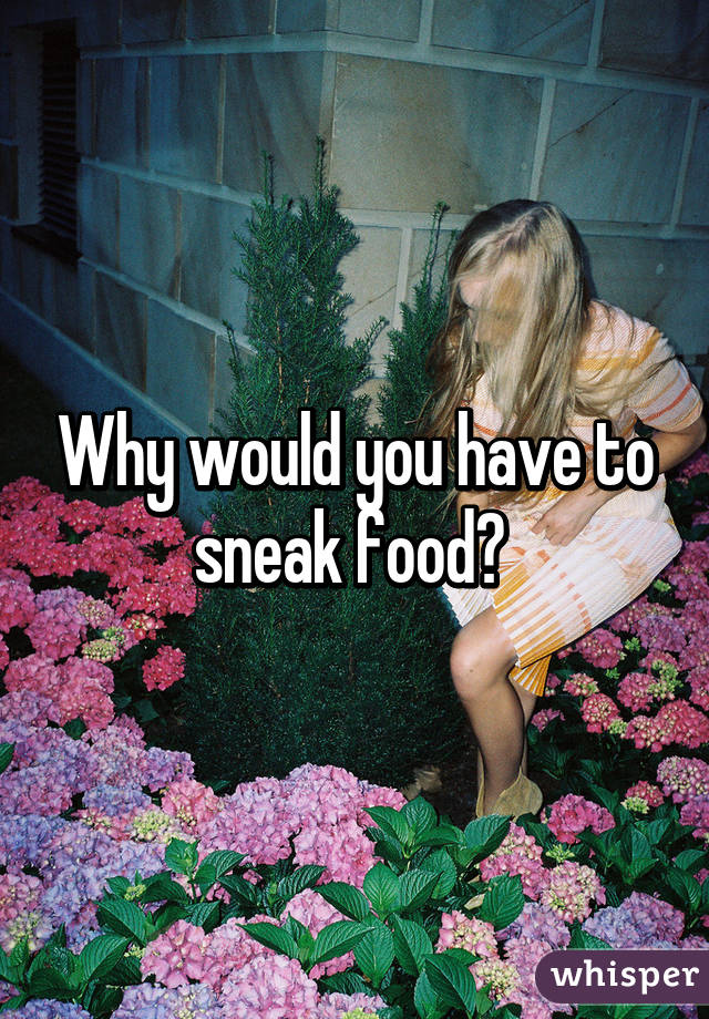 Why would you have to sneak food? 