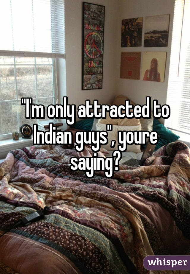 "I'm only attracted to Indian guys", youre saying?