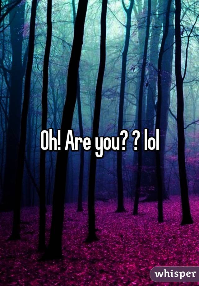 Oh! Are you? 😉 lol