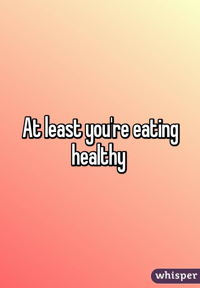 At least you're eating healthy 