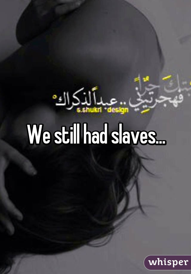 We still had slaves...