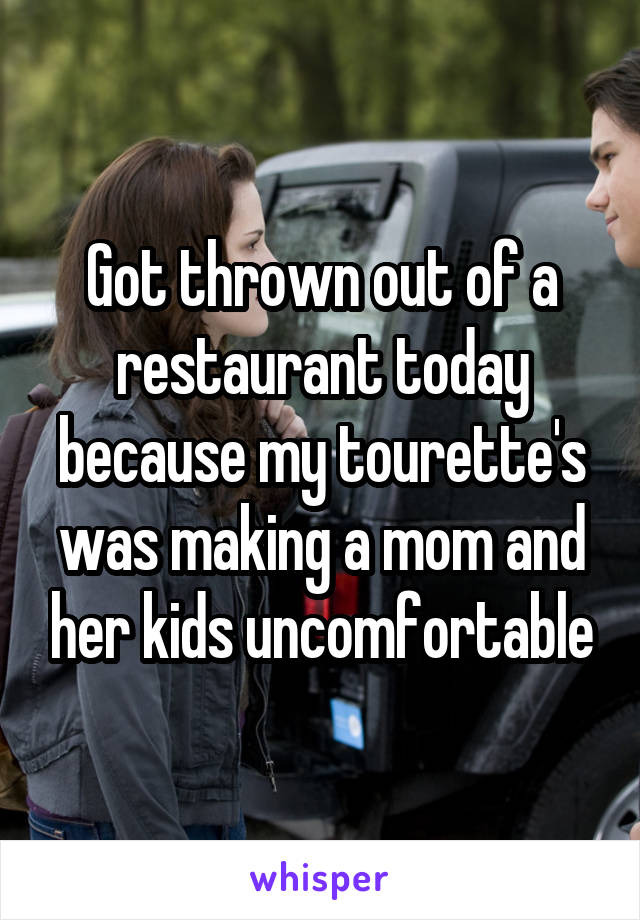 Got thrown out of a restaurant today because my tourette's was making a mom and her kids uncomfortable