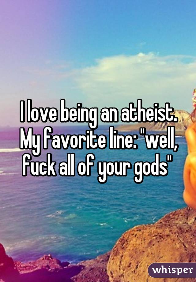 I love being an atheist. My favorite line: "well, fuck all of your gods" 
