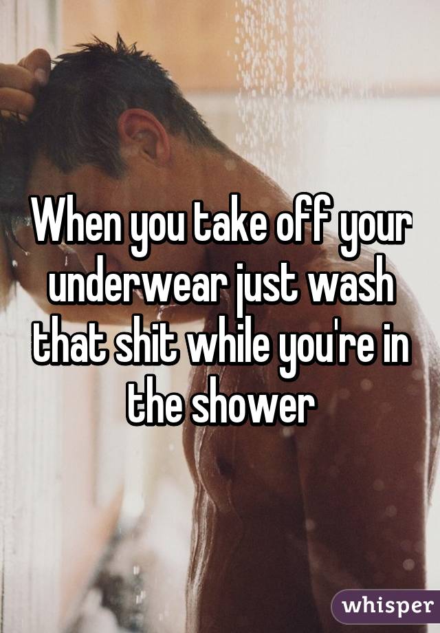 When you take off your underwear just wash that shit while you're in the shower