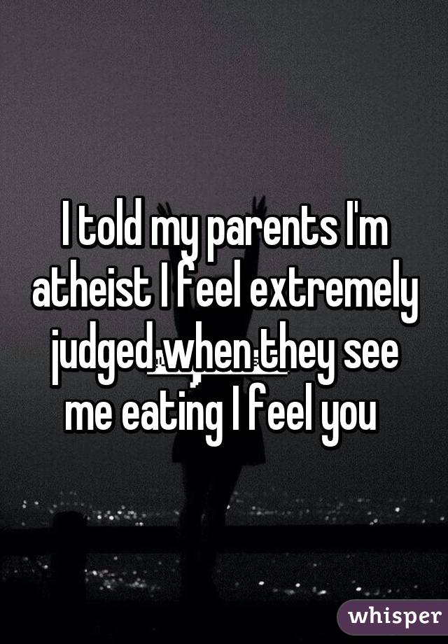 I told my parents I'm atheist I feel extremely judged when they see me eating I feel you 