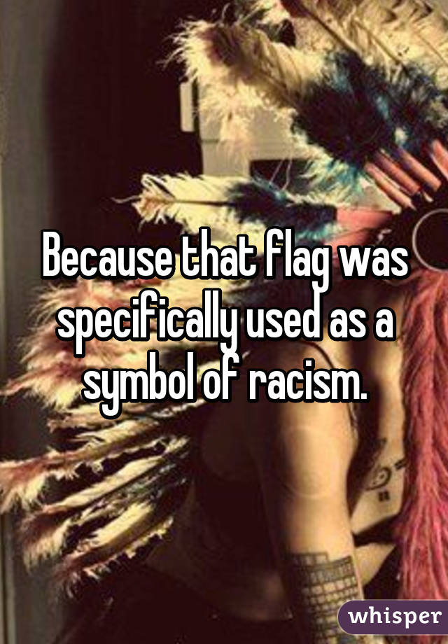 Because that flag was specifically used as a symbol of racism.