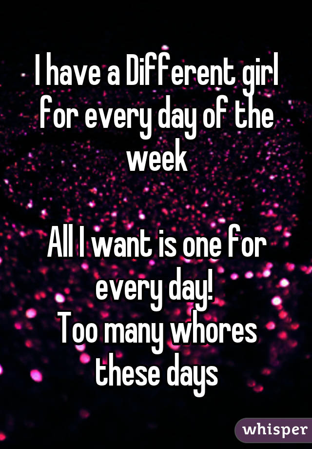 I have a Different girl for every day of the week

All I want is one for every day! 
Too many whores these days