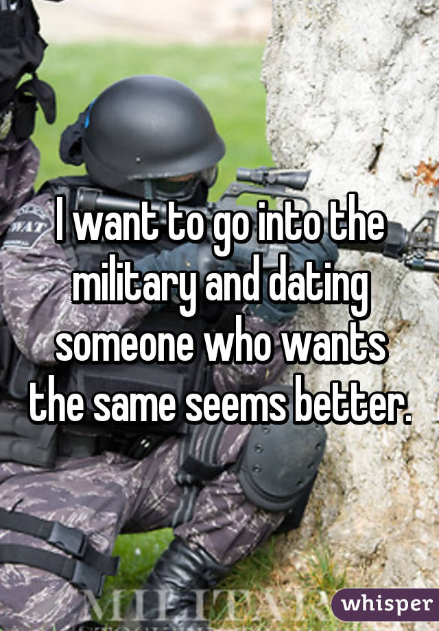 I want to go into the military and dating someone who wants the same seems better.
