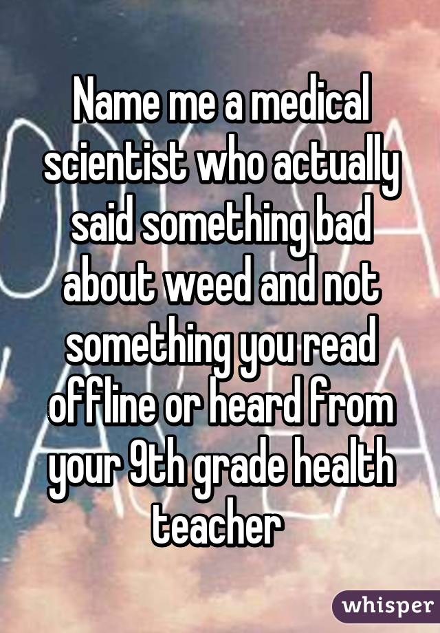 Name me a medical scientist who actually said something bad about weed and not something you read offline or heard from your 9th grade health teacher 