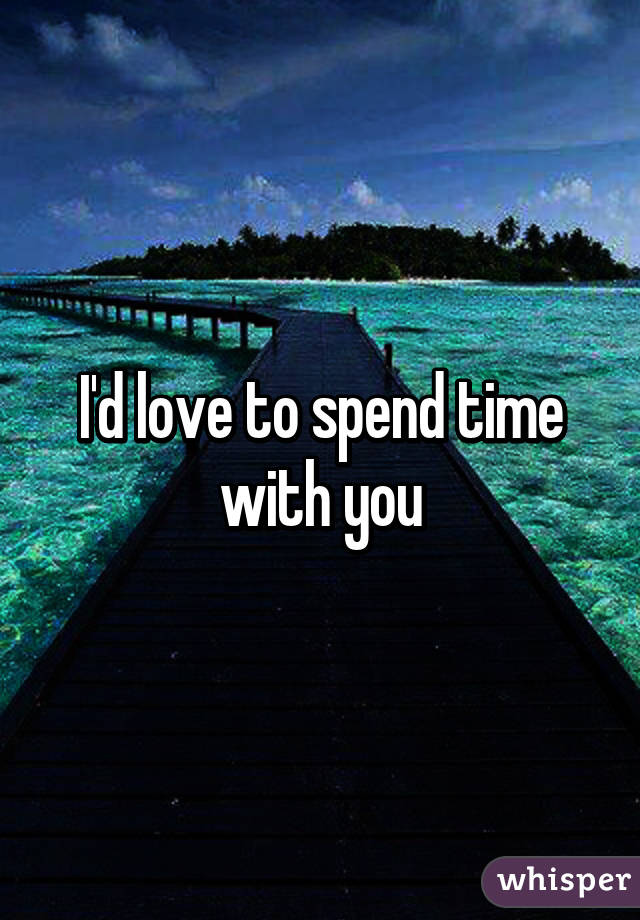 I'd love to spend time with you
