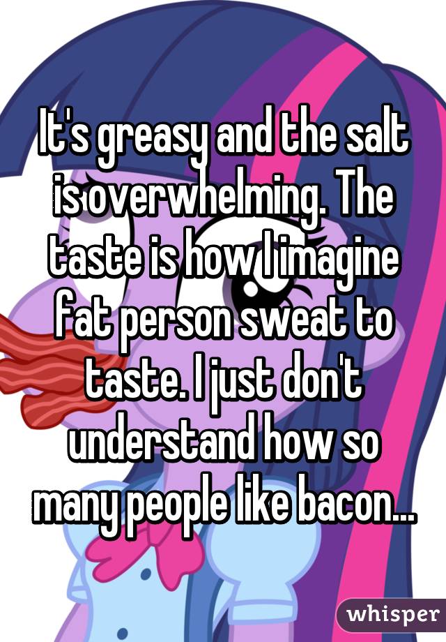 It's greasy and the salt is overwhelming. The taste is how I imagine fat person sweat to taste. I just don't understand how so many people like bacon...