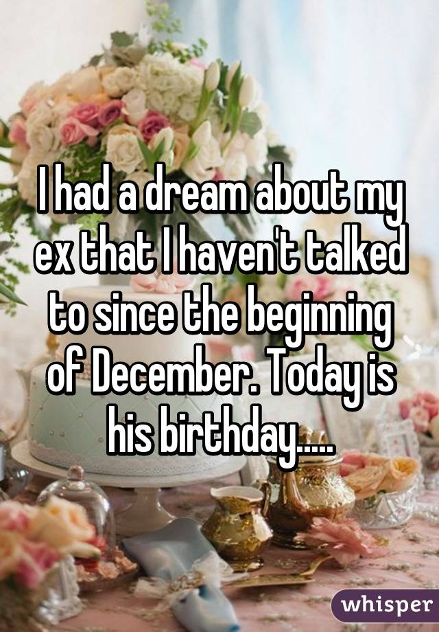I had a dream about my ex that I haven't talked to since the beginning of December. Today is his birthday.....