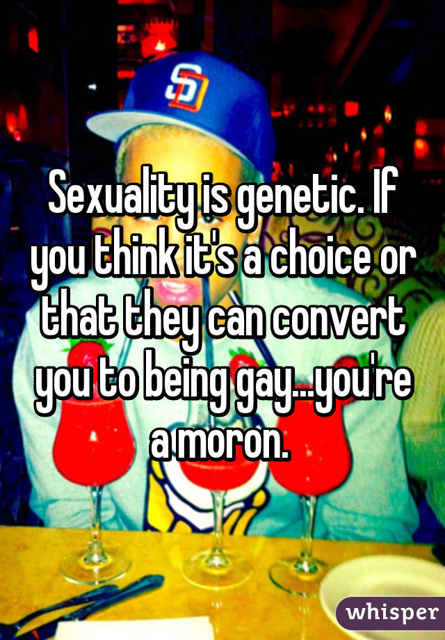 Sexuality is genetic. If you think it's a choice or that they can convert you to being gay...you're a moron. 