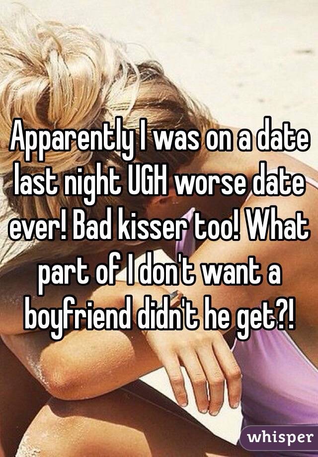 Apparently I was on a date last night UGH worse date ever! Bad kisser too! What part of I don't want a boyfriend didn't he get?! 