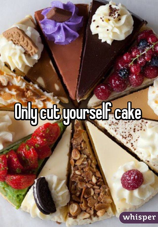 Only cut yourself cake 