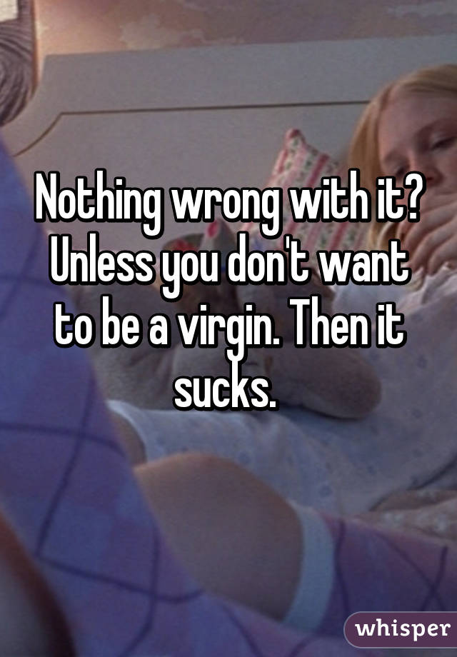 Nothing wrong with it? Unless you don't want to be a virgin. Then it sucks. 
