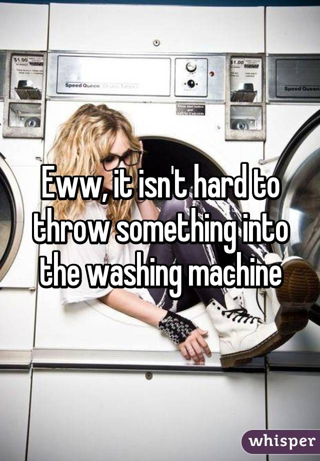 Eww, it isn't hard to throw something into the washing machine