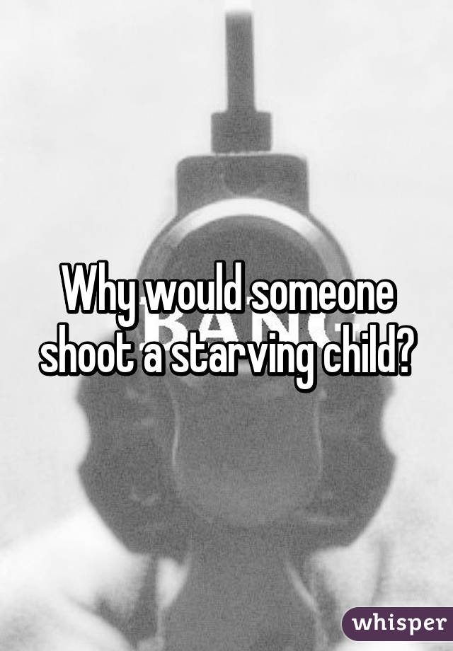 Why would someone shoot a starving child?