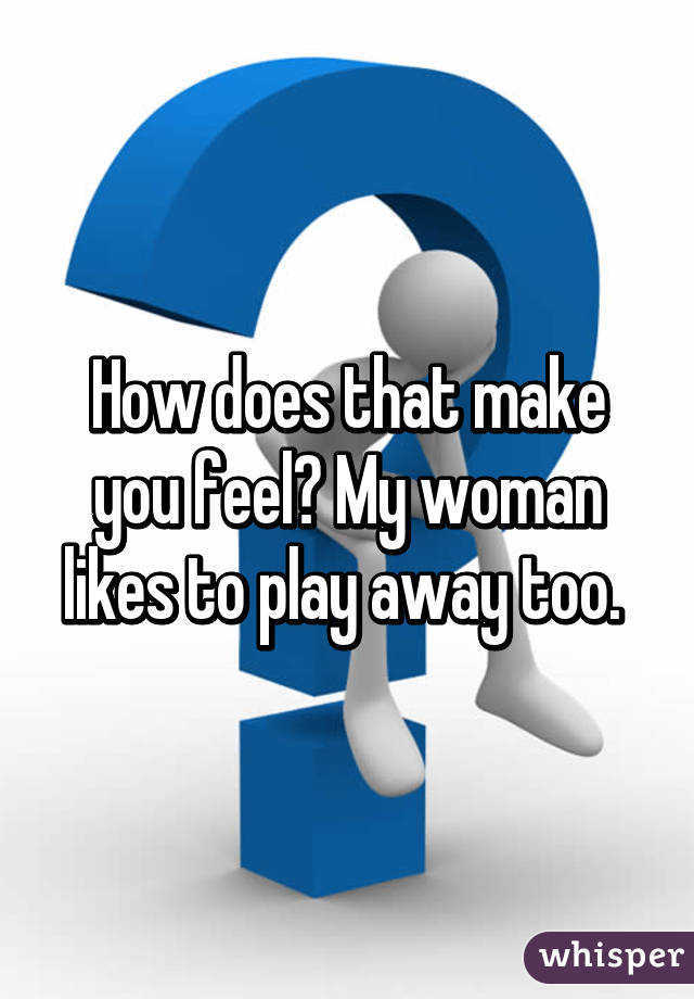 How does that make you feel? My woman likes to play away too. 
